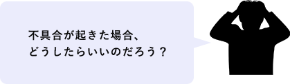 不具合が起きた場合、どうしたらいいのだろう？